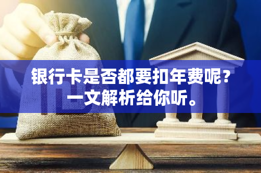 银行卡是否都要扣年费呢？一文解析给你听。