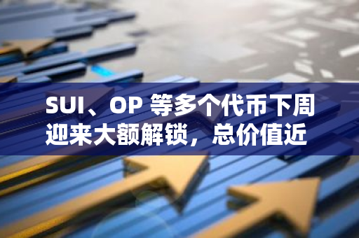 SUI、OP 等多个代币下周迎来大额解锁，总价值近 3 亿美元