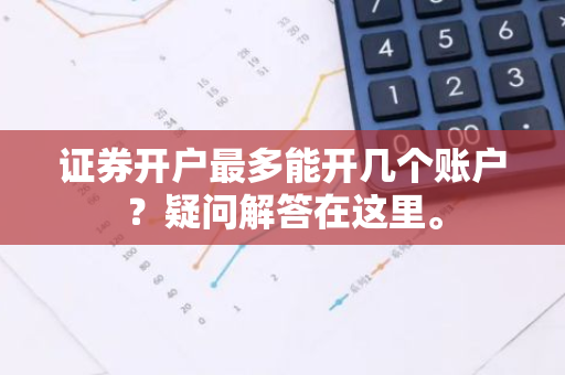 证券开户最多能开几个账户？疑问解答在这里。