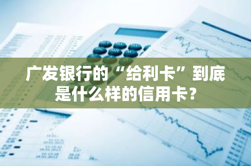 广发银行的“给利卡”到底是什么样的信用卡？