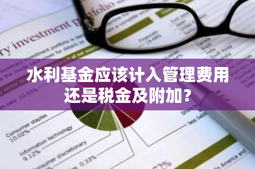 水利基金应该计入管理费用还是税金及附加？