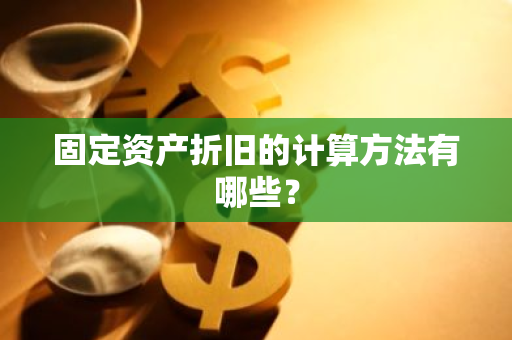 固定资产折旧的计算方法有哪些？