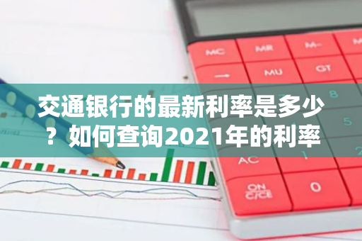 交通银行的最新利率是多少？如何查询2021年的利率信息？