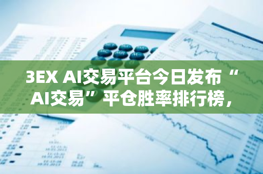 3EX AI交易平台今日发布“AI交易”平仓胜率排行榜，揭示最新交易趋势与市场动态