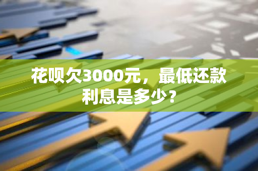 花呗欠3000元，最低还款利息是多少？