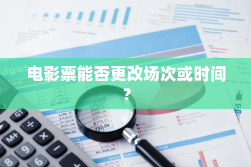 电影票能否更改场次或时间？