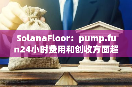 SolanaFloor：pump.fun24小时费用和创收方面超越Uniswap和Aave