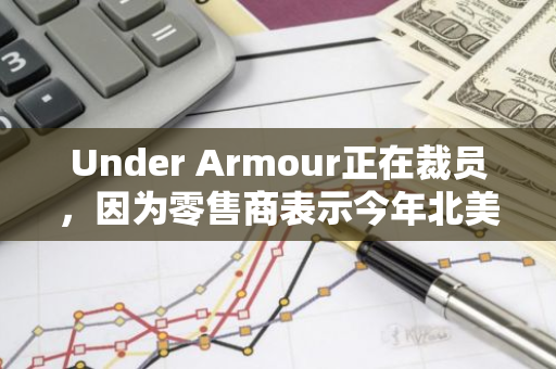 Under Armour正在裁员，因为零售商表示今年北美销售额将大幅下降