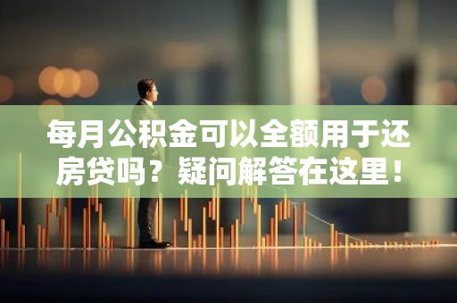 每月公积金可以全额用于还房贷吗？疑问解答在这里！