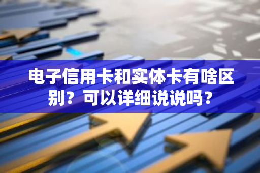 电子信用卡和实体卡有啥区别？可以详细说说吗？