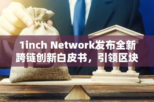 1inch Network发布全新跨链创新白皮书，引领区块链行业发展