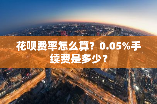 花呗费率怎么算？0.05%手续费是多少？