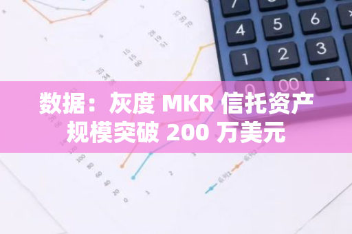 数据：灰度 MKR 信托资产规模突破 200 万美元