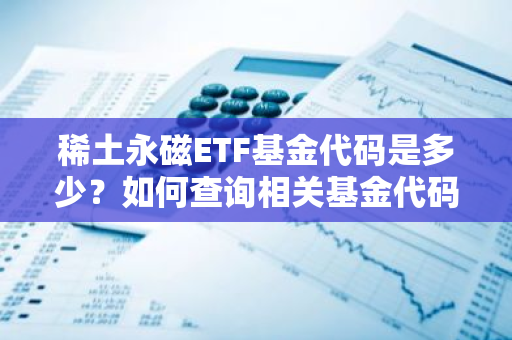 稀土永磁ETF基金代码是多少？如何查询相关基金代码？