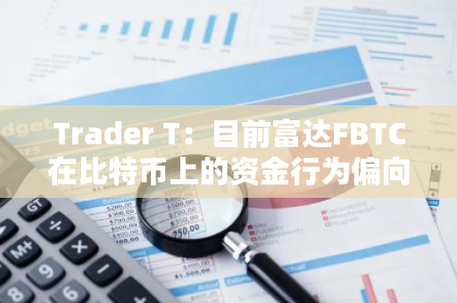 Trader T：目前富达FBTC在比特币上的资金行为偏向于看多