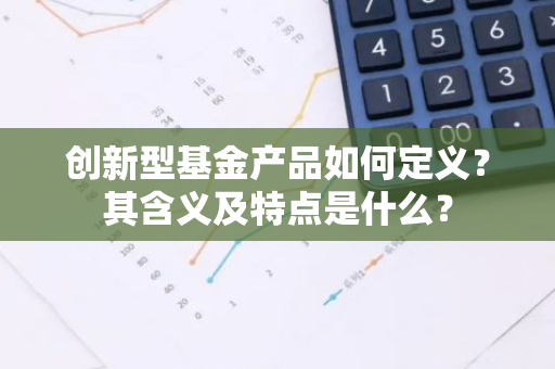 创新型基金产品如何定义？其含义及特点是什么？