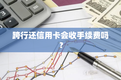 跨行还信用卡会收手续费吗？