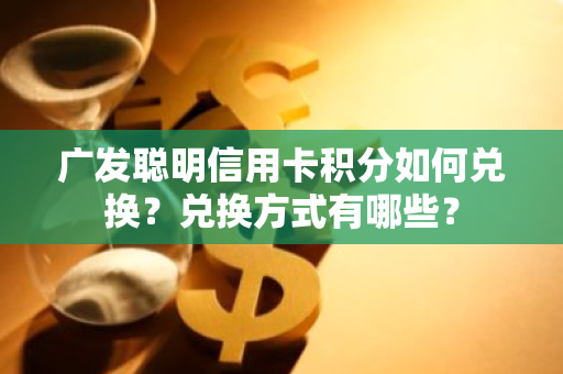 广发聪明信用卡积分如何兑换？兑换方式有哪些？