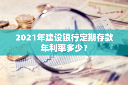 2021年建设银行定期存款年利率多少？