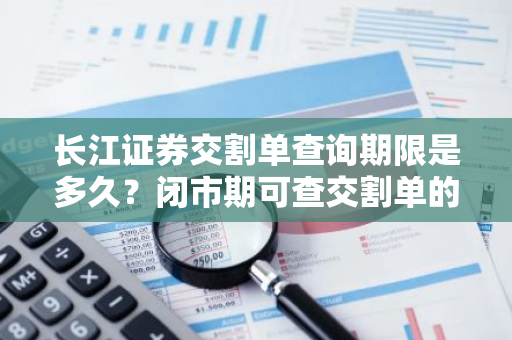 长江证券交割单查询期限是多久？闭市期可查交割单的时间范围？