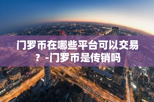 门罗币在哪些平台可以交易？-门罗币是传销吗