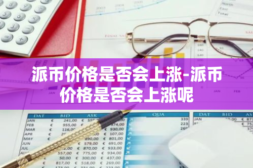 派币价格是否会上涨-派币价格是否会上涨呢