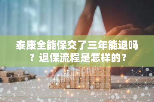 泰康全能保交了三年能退吗？退保流程是怎样的？