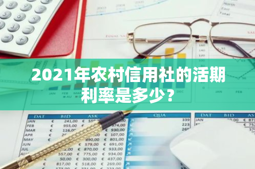 2021年农村信用社的活期利率是多少？