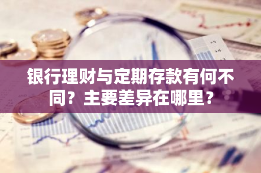 银行理财与定期存款有何不同？主要差异在哪里？