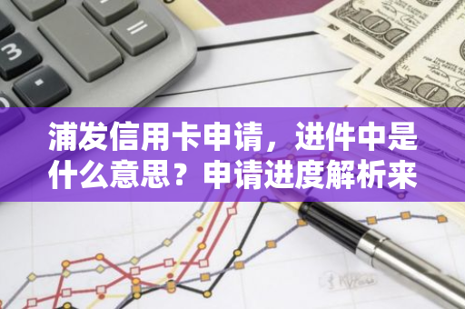 浦发信用卡申请，进件中是什么意思？申请进度解析来了！