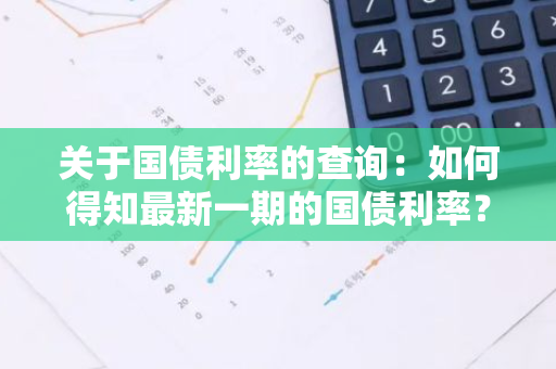 关于国债利率的查询：如何得知最新一期的国债利率？