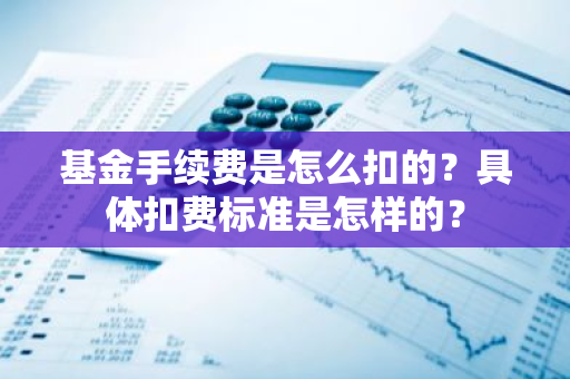 基金手续费是怎么扣的？具体扣费标准是怎样的？