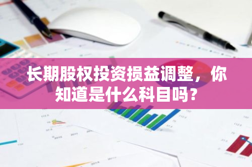 长期股权投资损益调整，你知道是什么科目吗？