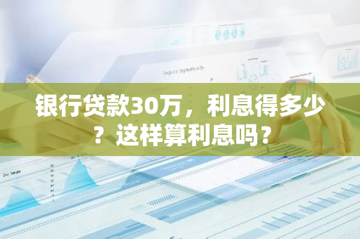 银行贷款30万，利息得多少？这样算利息吗？