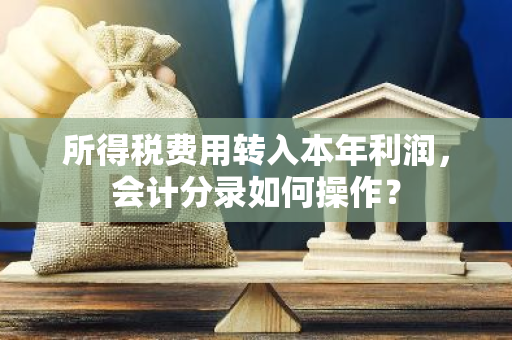 所得税费用转入本年利润，会计分录如何操作？