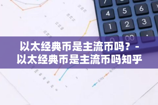 以太经典币是主流币吗？-以太经典币是主流币吗知乎