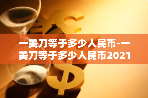 一美刀等于多少人民币-一美刀等于多少人民币2021