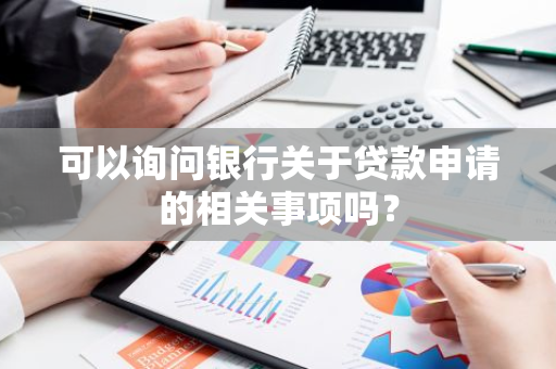 可以询问银行关于贷款申请的相关事项吗？