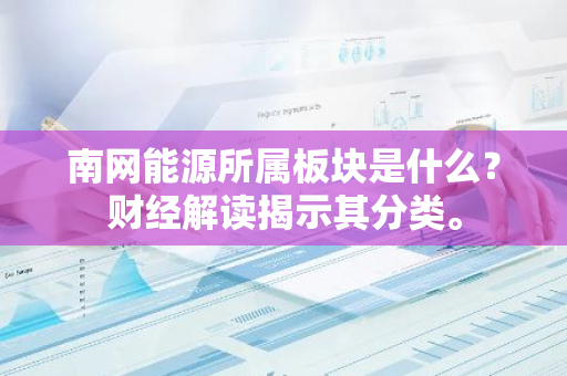 南网能源所属板块是什么？财经解读揭示其分类。