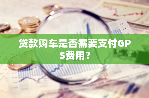 贷款购车是否需要支付GPS费用？