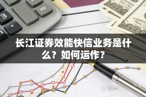 长江证券效能快信业务是什么？如何运作？