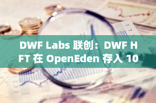 DWF Labs 联创：DWF HFT 在 OpenEden 存入 1000 万枚 USDT，以获取风险费用收益