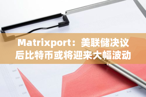 Matrixport：美联储决议后比特币或将迎来大幅波动