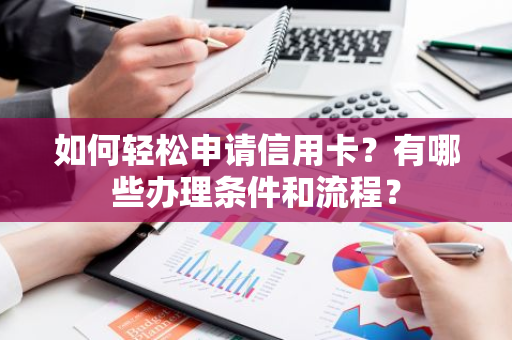 如何轻松申请信用卡？有哪些办理条件和流程？