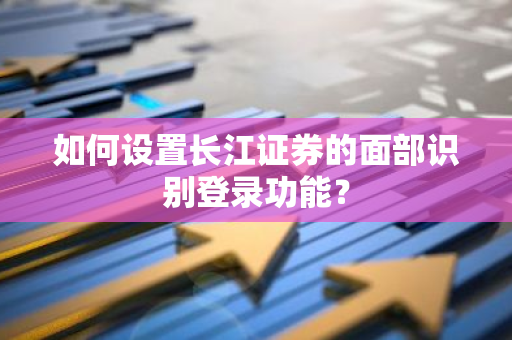 如何设置长江证券的面部识别登录功能？