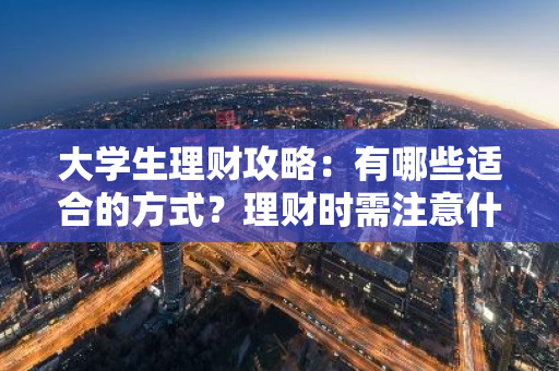 大学生理财攻略：有哪些适合的方式？理财时需注意什么？