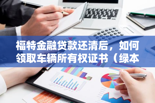 福特金融贷款还清后，如何领取车辆所有权证书（绿本）？