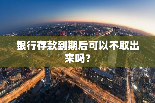 银行存款到期后可以不取出来吗？