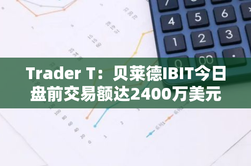 Trader T：贝莱德IBIT今日盘前交易额达2400万美元