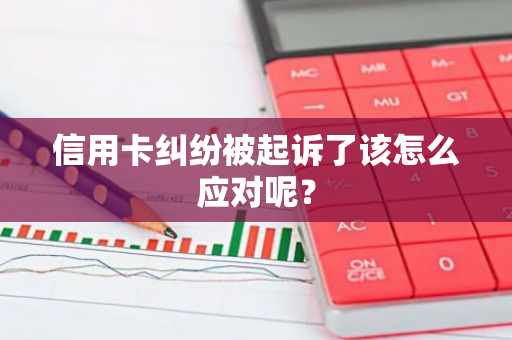 信用卡纠纷被起诉了该怎么应对呢？